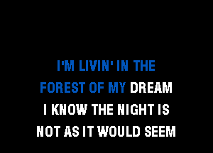 I'M LIVIN' IN THE
FOREST OF MY DREAM
I KNOW THE NIGHT IS

NOT AS ITWOULD SEEM l