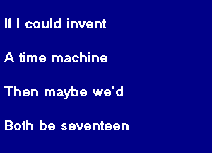 II I could invent

A time machine

Then maybe we'd

Both be seventeen