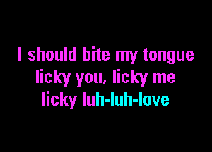 I should bite my tongue

Iicky you, Iicky me
licky luh-luh-love