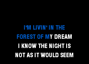 I'M LIVIN' IN THE
FOREST OF MY DREAM
I KNOW THE NIGHT IS

NOT AS ITWOULD SEEM l