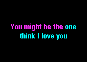 You might be the one

think I love you