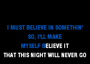 I MUST BELIEVE IN SOMETHIH'
SO, I'LL MAKE
MYSELF BELIEVE IT
THAT THIS NIGHT WILL NEVER GO