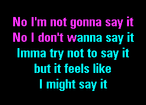 No I'm not gonna say it
No I don't wanna say it
lmma try not to say it
but it feels like
I might say it