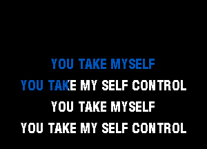 YOU TAKE MYSELF

YOU TAKE MY SELF CONTROL
YOU TAKE MYSELF

YOU TAKE MY SELF CONTROL