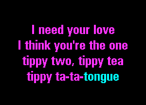 I need your love
I think you're the one

tippy two, tippy tea
tippy ta-ta-tongue
