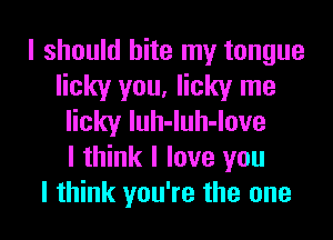 I should bite my tongue
licky you, Iicky me

Hckylththove
I think I love you
I think you're the one