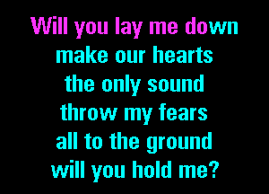 Will you lay me down
make our hearts
the only sound
throw my fears
all to the ground

will you hold me? I