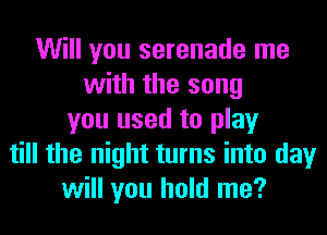 Will you serenade me
with the song
you used to play
till the night turns into day
will you hold me?