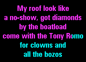 My roof look like
a no-show, got diamonds
by the boatload
come with the Tony Rome
for clowns and
all the hozos