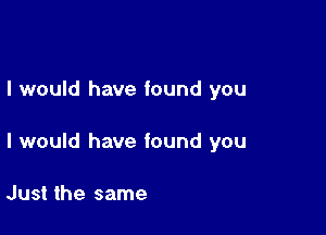 I would have found you

I would have found you

Just the same