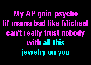 My AP goin' psycho
lil' mama had like Michael
can't really trust nobody
with all this
iewelry on you