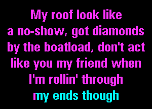 My roof look like
a no-show, got diamonds
hy the boatload, don't act
like you my friend when

I'm rollin' through

my ends though