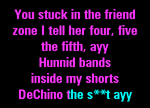 You stuck in the friend
zone I tell her four, five
the fifth, aw
Hunnid hands
inside my shorts
DeChino the swat aw