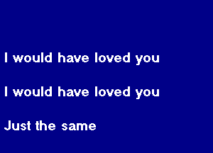 I would have loved you

I would have loved you

Just the same