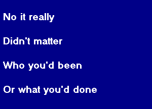 No it really

Didn't matter

Who you'd been

Or what you'd done