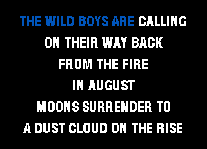 THE WILD BOYS ARE CALLING
ON THEIR WAY BACK
FROM THE FIRE
IH AUGUST
MOOHS SURRENDER TO
A DUST CLOUD ON THE RISE