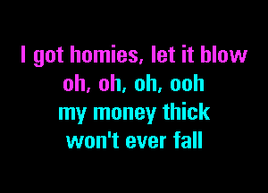 I got homies, let it blow
oh,oh,oh,ooh

my money thick
won't ever fall