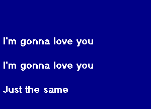 I'm gonna love you

I'm gonna love you

Just the same