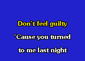 Don't feel guilty

'Cause you turned

to me last night