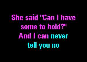 She said Can I have
some to hold?

And I can never
tell you no