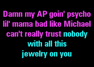Damn my AP goin' psycho
lil' mama had like Michael
can't really trust nobody
with all this
iewelry on you