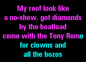 My roof look like
a no-show, got diamonds
by the boatload
come with the Tony Rome
for clowns and
all the hozos