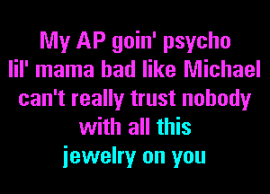 My AP goin' psycho
lil' mama had like Michael
can't really trust nobody
with all this
iewelry on you