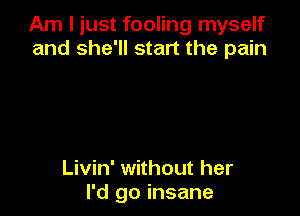 Am I just fooling myself
and she'll start the pain

Livin' without her
I'd go insane