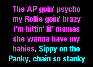 The AP goin' psycho
my Rollie goin' hrazy
I'm hittin' lil' mamas
she wanna have my
babies, Sippy on the
Panky, chain so stanky