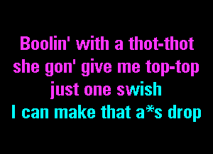 Boolin' with a thot-thot
she gon' give me top-top
iust one swish
I can make that aees drop