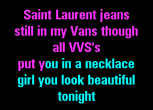 Saint Laurent ieans
still in my Vans though
all WS's
put you in a necklace
girl you look beautiful
tonight