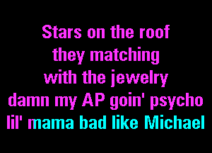Stars on the roof
they matching
with the iewelry
damn my AP goin' psycho
lil' mama had like Michael