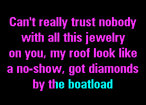 Can't really trust nobody
with all this iewelry
on you, my roof look like
a no-show, got diamonds
by the boatload