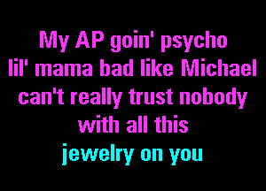 My AP goin' psycho
lil' mama had like Michael
can't really trust nobody
with all this
iewelry on you