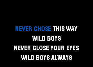 NEVER CHOSE THIS WAY
WILD BOYS
NEVER CLOSE YOUR EYES
WILD BOYS ALWAYS