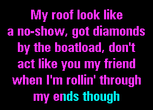 My roof look like
a no-show, got diamonds
hy the boatload, don't
act like you my friend
when I'm rollin' through
my ends though