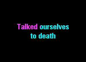 Talked ourselves

to death
