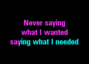 Never saying

what I wanted
saying what I needed