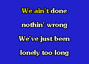 We ain't done
nothin' wrong

We've just been

lonely too long