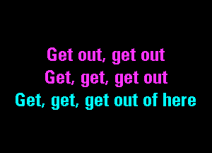 Get out, get out

Get. get, get out
Get, get, get out of here