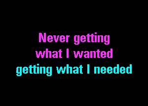 Never getting

what I wanted
getting what I needed