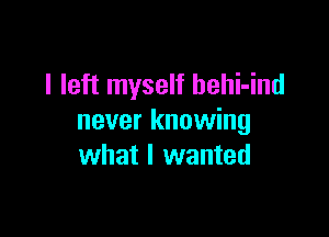I left myself hehi-ind

never knowing
what I wanted