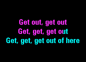 Get out, get out

Get. get, get out
Get, get, get out of here