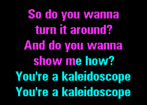 So do you wanna
turn it around?
And do you wanna
show me how?
You're a kaleidoscope

You're a kaleidoscope l