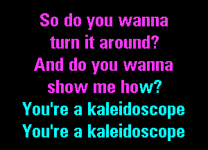 So do you wanna
turn it around?
And do you wanna
show me how?
You're a kaleidoscope

You're a kaleidoscope l