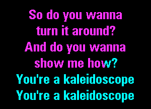 So do you wanna
turn it around?
And do you wanna
show me how?
You're a kaleidoscope

You're a kaleidoscope l