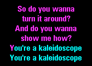 So do you wanna
turn it around?
And do you wanna
show me how?
You're a kaleidoscope

You're a kaleidoscope l