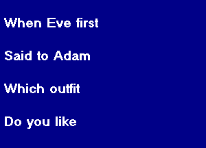 When Eve first

Said to Adam

Which outfit

Do you like