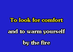 To look for comfort

and to warm yourself

by the fire