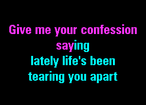 Give me your confession
saying

lately life's been
tearing you apart